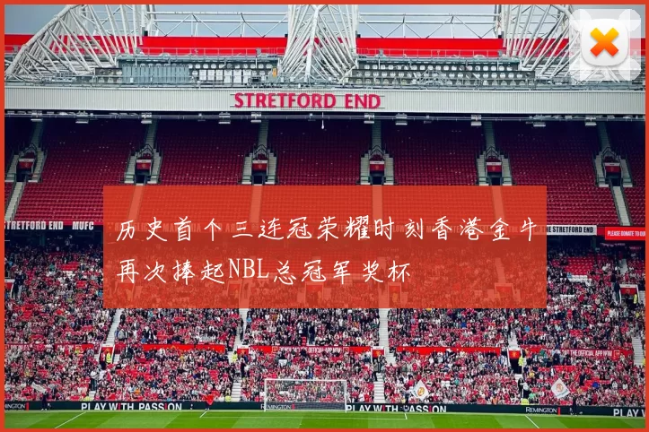 历史首个三连冠荣耀时刻香港金牛再次捧起NBL总冠军奖杯