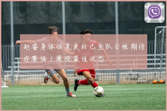 赵睿身体恢复良好已全队合练期待在赛场上展现最佳状态