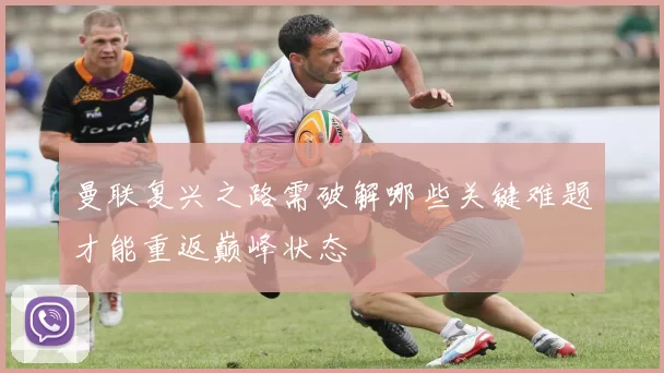 曼联复兴之路需破解哪些关键难题才能重返巅峰状态
