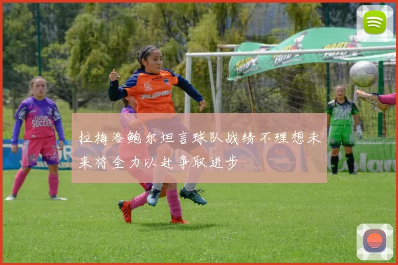 拉梅洛鲍尔坦言球队战绩不理想未来将全力以赴争取进步