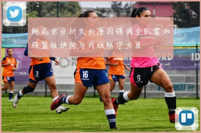 鲍威尔分析失利原因强调全队需加强篮板拼抢与内线防守力度