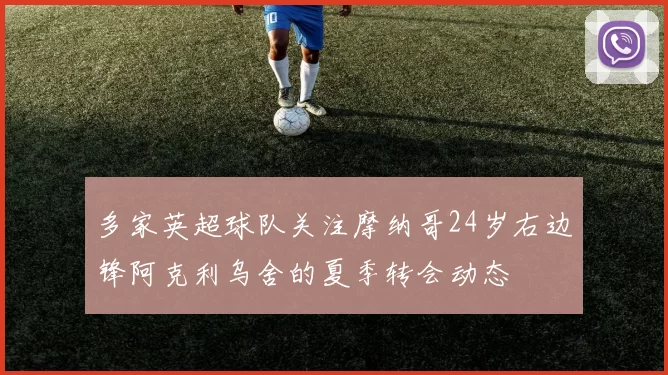 多家英超球队关注摩纳哥24岁右边锋阿克利乌舍的夏季转会动态