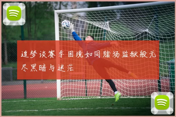 追梦谈赛季困境如同赌场监狱般无尽黑暗与迷茫
