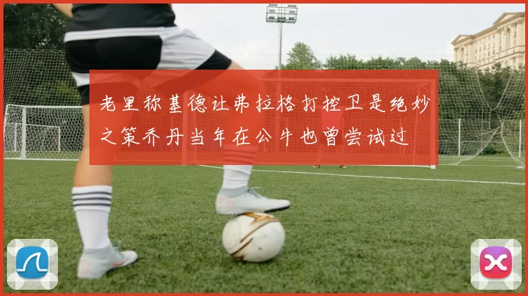 老里称基德让弗拉格打控卫是绝妙之策乔丹当年在公牛也曾尝试过