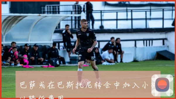 巴萨或在巴斯托尼转会中加入小将以降低费用