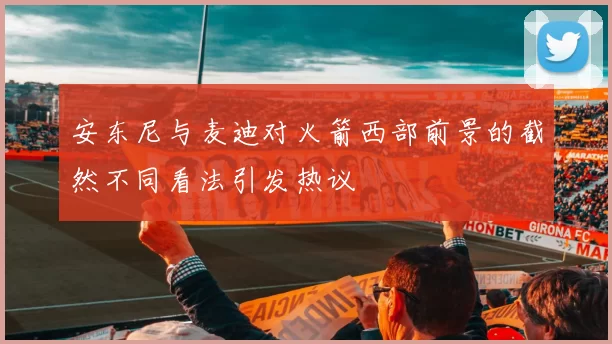 安东尼与麦迪对火箭西部前景的截然不同看法引发热议