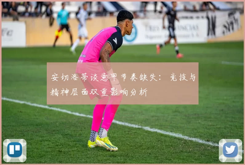 安切洛蒂谈意甲节奏缺失：竞技与精神层面双重影响分析