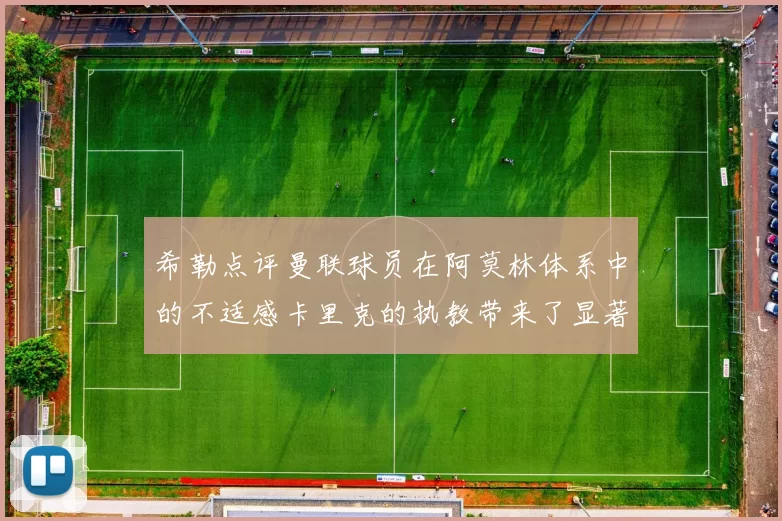 希勒点评曼联球员在阿莫林体系中的不适感卡里克的执教带来了显著变化