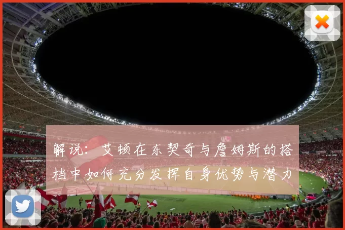 解说：艾顿在东契奇与詹姆斯的搭档中如何充分发挥自身优势与潜力